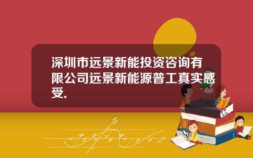 深圳市远景新能投资咨询有限公司远景新能源普工真实感受.