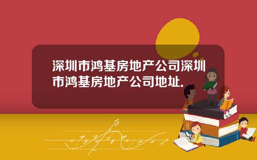 深圳市鸿基房地产公司深圳市鸿基房地产公司地址.