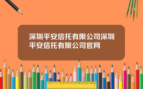 深圳平安信托有限公司深圳平安信托有限公司官网