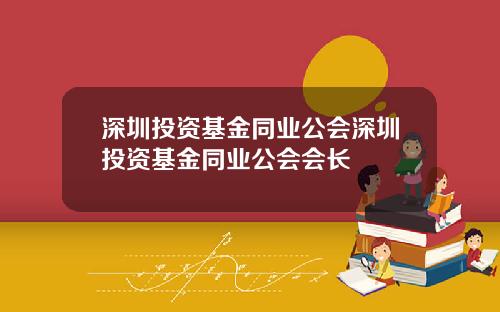 深圳投资基金同业公会深圳投资基金同业公会会长