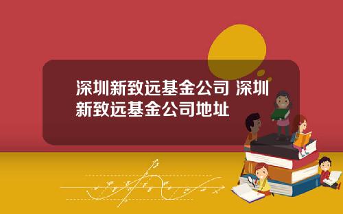 深圳新致远基金公司 深圳新致远基金公司地址