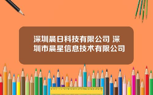 深圳晨日科技有限公司 深圳市晨星信息技术有限公司