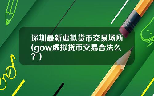 深圳最新虚拟货币交易场所(gow虚拟货币交易合法么？)