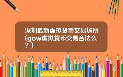 深圳最新虚拟货币交易场所(gow虚拟货币交易合法么？)