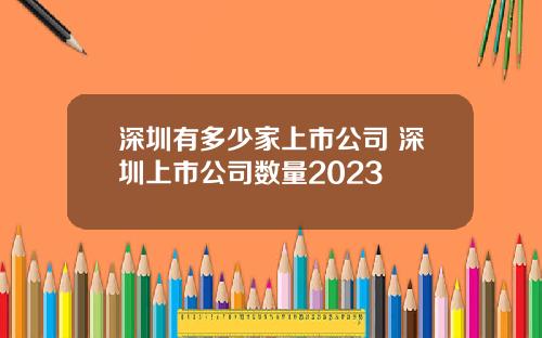 深圳有多少家上市公司 深圳上市公司数量2023