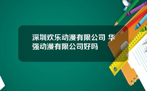深圳欢乐动漫有限公司 华强动漫有限公司好吗