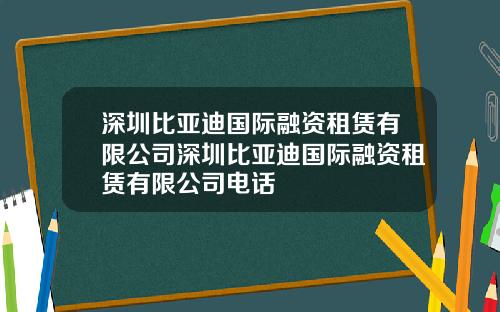 深圳比亚迪国际融资租赁有限公司深圳比亚迪国际融资租赁有限公司电话