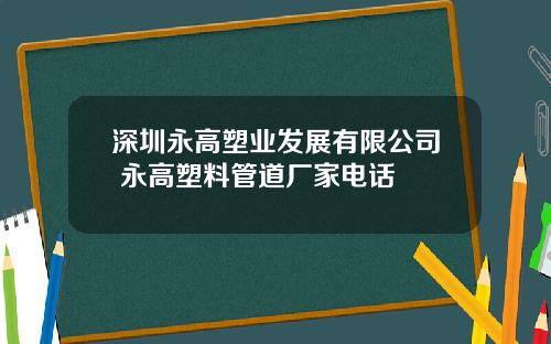 深圳永高塑业发展有限公司 永高塑料管道厂家电话