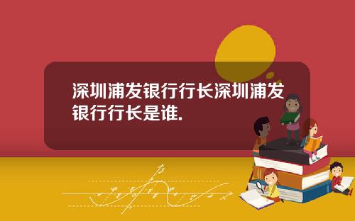 深圳浦发银行行长深圳浦发银行行长是谁.
