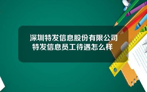 深圳特发信息股份有限公司 特发信息员工待遇怎么样