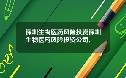 深圳生物医药风险投资深圳生物医药风险投资公司.