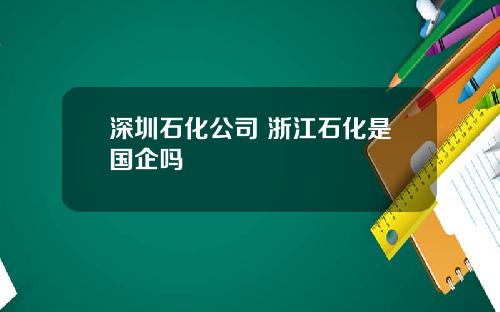 深圳石化公司 浙江石化是国企吗