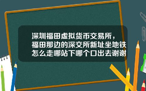 深圳福田虚拟货币交易所，福田那边的深交所新址坐地铁怎么走哪站下哪个口出去谢谢