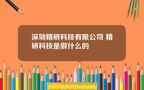深圳精研科技有限公司 精研科技是做什么的