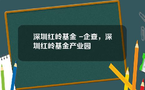 深圳红岭基金 -企查，深圳红岭基金产业园
