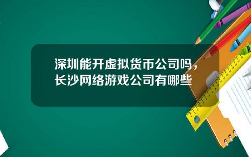 深圳能开虚拟货币公司吗，长沙网络游戏公司有哪些