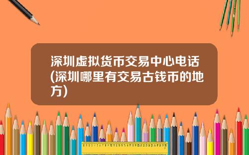 深圳虚拟货币交易中心电话(深圳哪里有交易古钱币的地方)