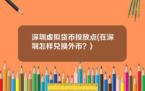深圳虚拟货币投放点(在深圳怎样兑换外币？)