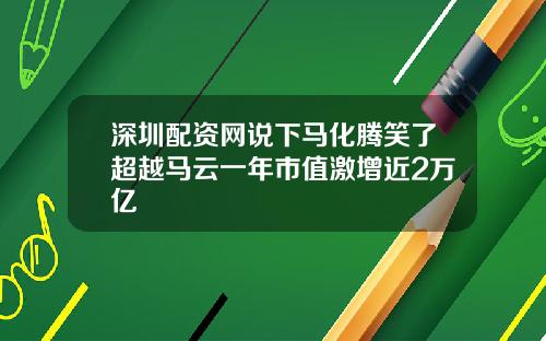 深圳配资网说下马化腾笑了超越马云一年市值激增近2万亿