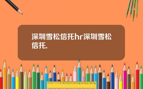 深圳雪松信托hr深圳雪松信托.
