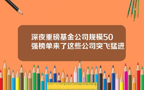 深夜重磅基金公司规模50强榜单来了这些公司突飞猛进