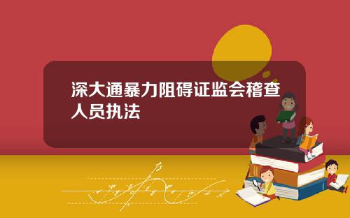 深大通暴力阻碍证监会稽查人员执法