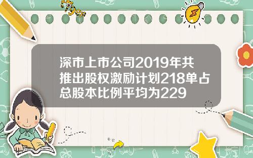 深市上市公司2019年共推出股权激励计划218单占总股本比例平均为229