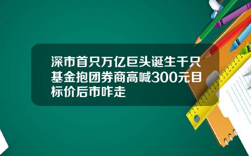 深市首只万亿巨头诞生千只基金抱团券商高喊300元目标价后市咋走
