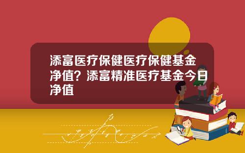 添富医疗保健医疗保健基金净值？添富精准医疗基金今日净值
