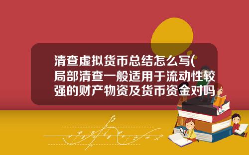 清查虚拟货币总结怎么写(局部清查一般适用于流动性较强的财产物资及货币资金对吗)