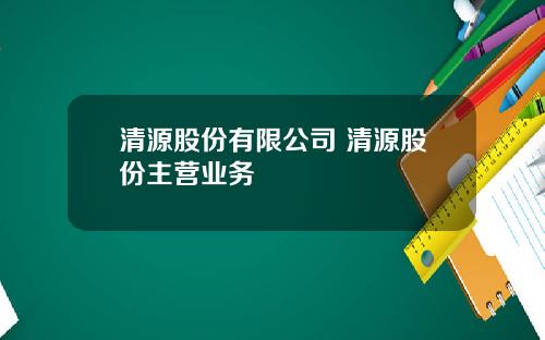 清源股份有限公司 清源股份主营业务