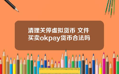 清理关停虚拟货币 文件 买卖okpay货币合法吗