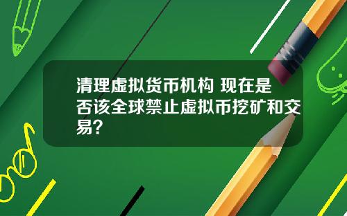 清理虚拟货币机构 现在是否该全球禁止虚拟币挖矿和交易？