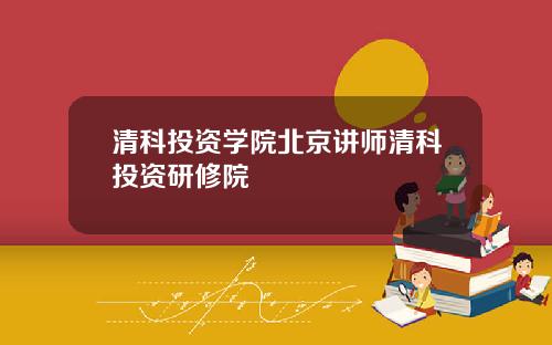 清科投资学院北京讲师清科投资研修院