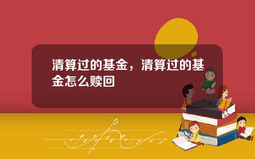 清算过的基金，清算过的基金怎么赎回
