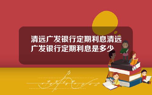清远广发银行定期利息清远广发银行定期利息是多少