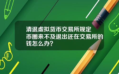 清退虚拟货币交易所规定 币圈来不及退出还在交易所的钱怎么办？