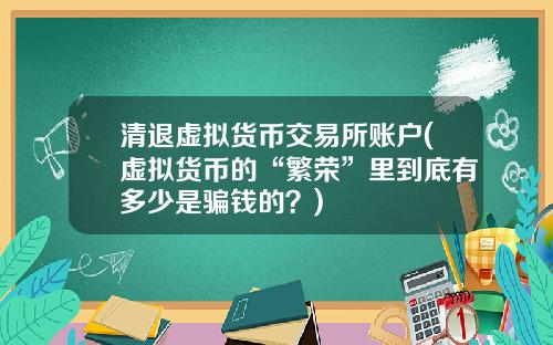 清退虚拟货币交易所账户(虚拟货币的“繁荣”里到底有多少是骗钱的？)