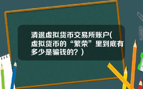 清退虚拟货币交易所账户(虚拟货币的“繁荣”里到底有多少是骗钱的？)