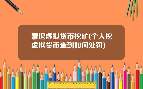 清退虚拟货币挖矿(个人挖虚拟货币查到如何处罚)