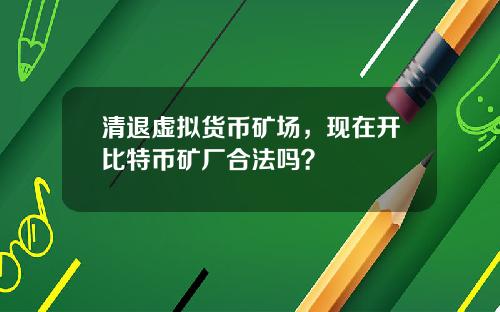 清退虚拟货币矿场，现在开比特币矿厂合法吗？