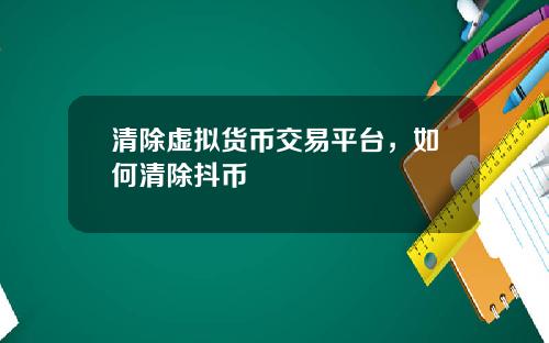 清除虚拟货币交易平台，如何清除抖币