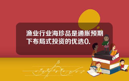 渔业行业海珍品是通胀预期下布局式投资的优选0.