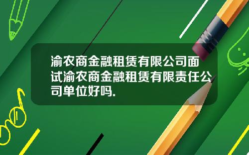 渝农商金融租赁有限公司面试渝农商金融租赁有限责任公司单位好吗.