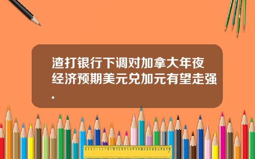 渣打银行下调对加拿大年夜经济预期美元兑加元有望走强.