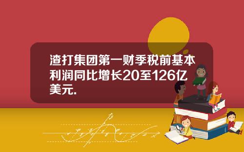 渣打集团第一财季税前基本利润同比增长20至126亿美元.