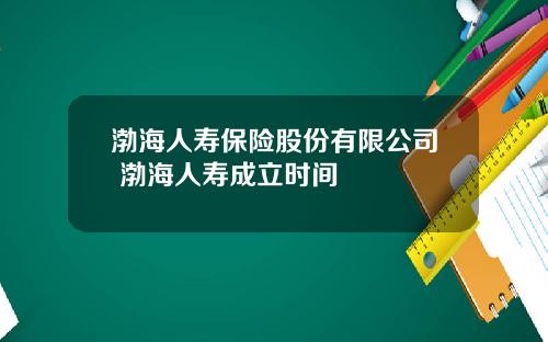 渤海人寿保险股份有限公司 渤海人寿成立时间