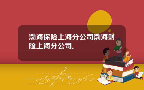 渤海保险上海分公司渤海财险上海分公司.
