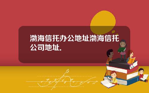 渤海信托办公地址渤海信托公司地址.
