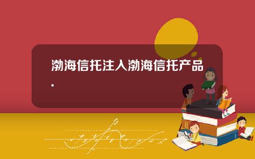 渤海信托注入渤海信托产品.